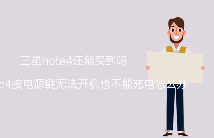 三星note4还能买到吗 三星note4按电源键无法开机也不能充电怎么办？